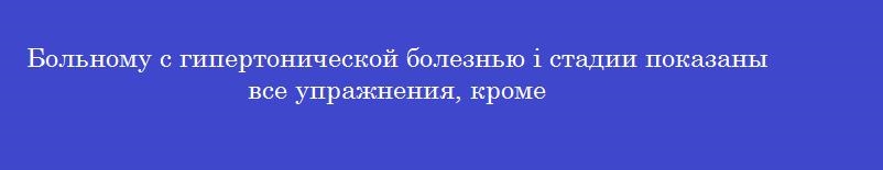 Больному с гипертонической болезнью i стадии показаны все упражнения, кроме Больному с гипертонической болезнью i стадии показаны все упражнения, кроме