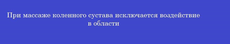 При массаже коленного сустава исключается воздействие в области