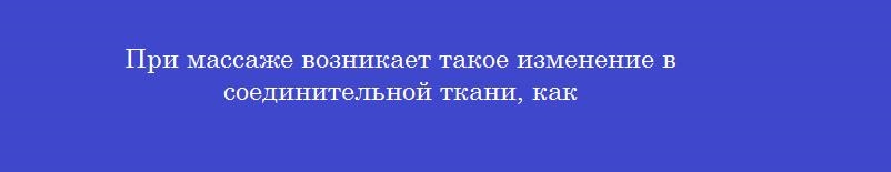 При массаже возникает такое изменение в соединительной ткани, как