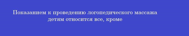 Показанием к проведению логопедического массажа детям относится все, кроме Показанием к проведению логопедического массажа детям относится все, кроме