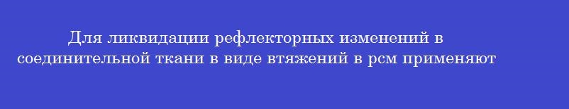 Для ликвидации рефлекторных изменений в соединительной ткани в виде втяжений в рсм применяют