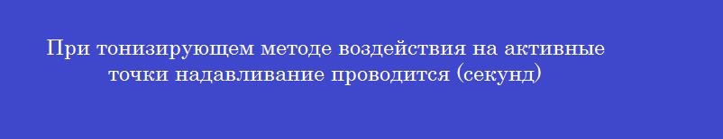 При тонизирующем методе воздействия на активные точки надавливание проводится (секунд)