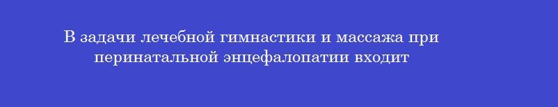 В задачи лечебной гимнастики и массажа при перинатальной энцефалопатии входит В задачи лечебной гимнастики и массажа при перинатальной энцефалопатии входит