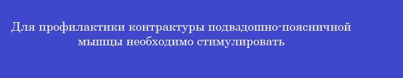 Для профилактики контрактуры подвздошно-поясничной мышцы необходимо стимулировать