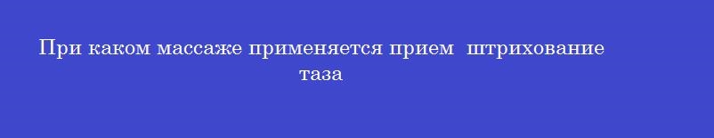 При каком массаже применяется прием  штрихование таза