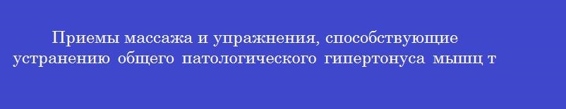 Приемы массажа и упражнения, способствующие устранению общего патологического гипертонуса мышц тела ребенка все, кроме