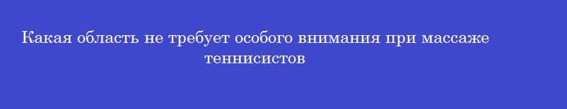 Какая область не требует особого внимания при массаже теннисистов