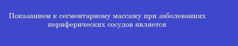 Показанием к сегментарному массажу при заболеваниях периферических сосудов является