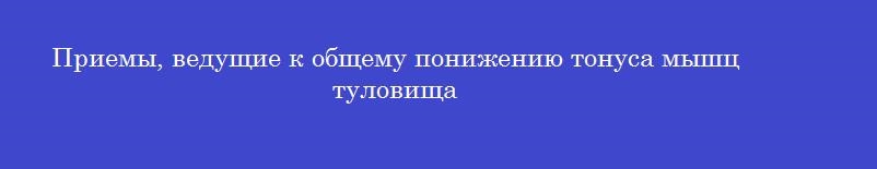 Приемы, ведущие к общему понижению тонуса мышц туловища