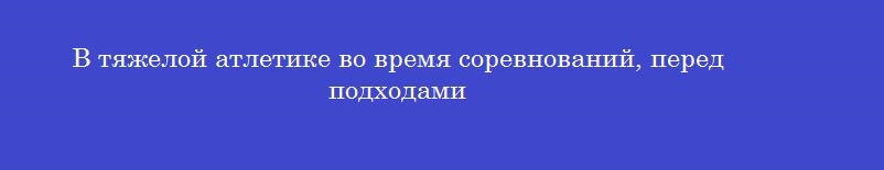 В тяжелой атлетике во время соревнований, перед подходами
