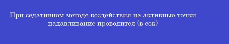 При седативном методе воздействия на активные точки надавливание проводится (в сек)