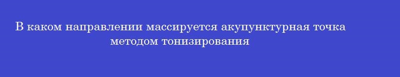 В каком направлении массируется акупунктурная точка методом тонизирования