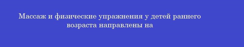 Массаж и физические упражнения у детей раннего возраста направлены на