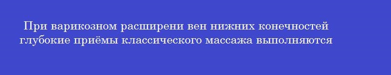 При варикозном расширени вен нижних конечностей глубокие приёмы классического массажа выполняются