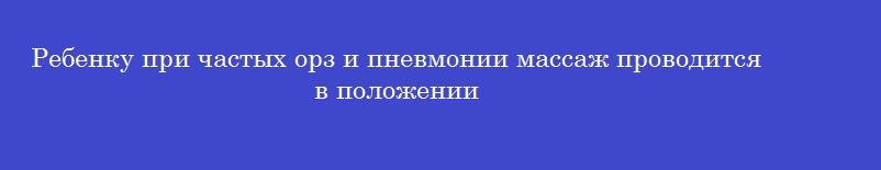 Ребенку при частых орз и пневмонии массаж проводится в положении