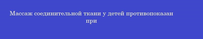 Массаж соединительной ткани у детей противопоказан при