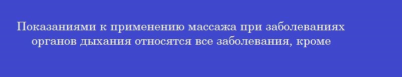 Показаниями к применению массажа при заболеваниях органов дыхания относятся все заболевания, кроме