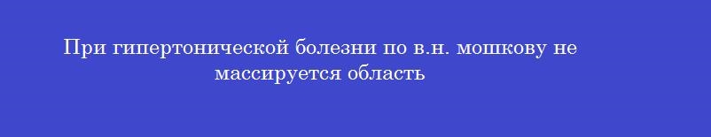 При гипертонической болезни по в.н. мошкову не массируется область