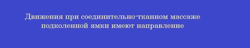 Движения при соединительно-тканном массаже подколенной ямки имеют направление