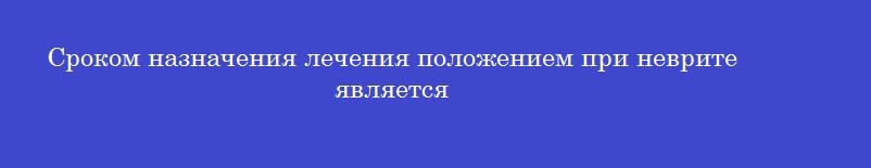 Сроком назначения лечения положением при неврите является