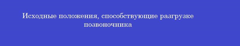 Исходные положения, способствующие разгрузке позвоночника