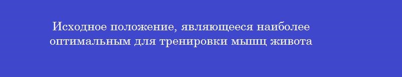 Исходное положение, являющееся наиболее оптимальным для тренировки мышц живота