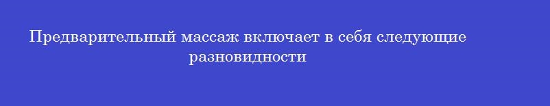 Предварительный массаж включает в себя следующие разновидности