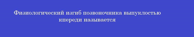 Физиологический изгиб позвоночника выпуклостью кпереди называется