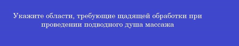 Укажите области, требующие щадящей обработки при проведении подводного душа массажа