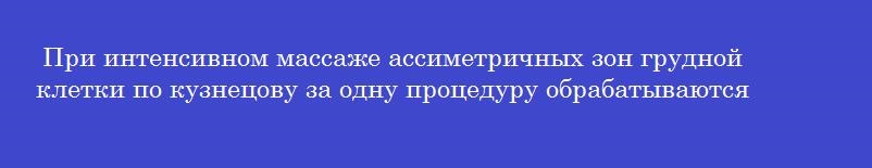 При интенсивном массаже ассиметричных зон грудной клетки по кузнецову за одну процедуру обрабатываются