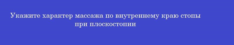 Укажите характер массажа по внутреннему краю стопы при плоскостопии