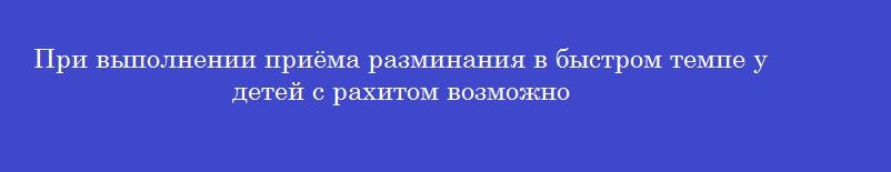 При выполнении приёма разминания в быстром темпе у детей с рахитом возможно