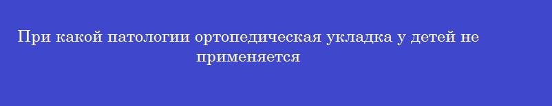При какой патологии ортопедическая укладка у детей не применяется