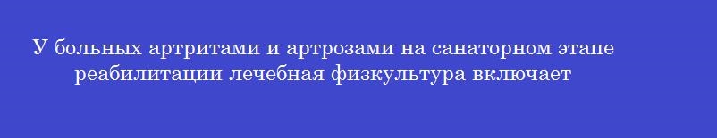 У больных артритами и артрозами на санаторном этапе реабилитации лечебная физкультура включает