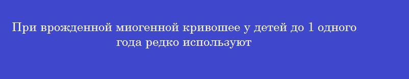 При врожденной миогенной кривошее у детей до 1 одного года редко используют