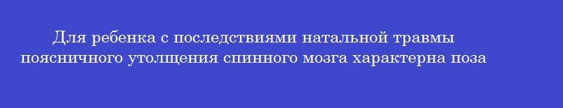 Для ребенка с последствиями натальной травмы поясничного утолщения спинного мозга характерна поза