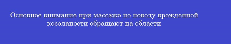 Основное внимание при массаже по поводу врожденной косолапости обращают на области