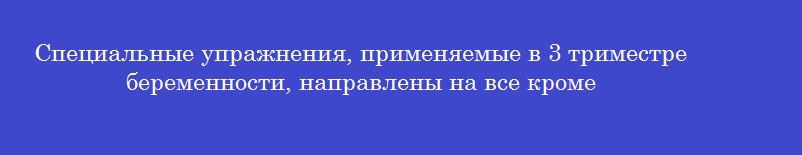 Специальные упражнения, применяемые в 3 триместре беременности, направлены на все кроме Специальные упражнения, применяемые в 3 триместре беременности, направлены на все кроме