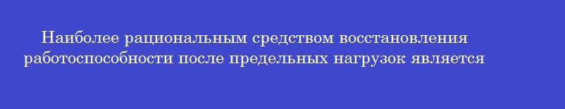 Наиболее рациональным средством восстановления работоспособности после предельных нагрузок является