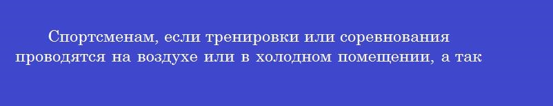 Спортсменам, если тренировки или соревнования проводятся на воздухе или в холодном помещении, а также в тех случаях, когда старт затягивается или соревнования продолжаются в течение длительного времени, необходим