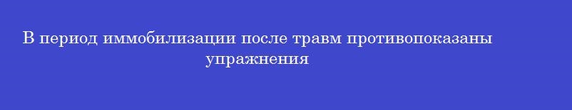 В период иммобилизации после травм противопоказаны упражнения