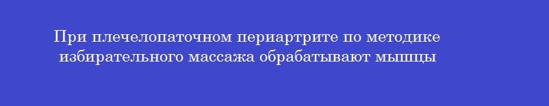 При плечелопаточном периартрите по методике избирательного массажа обрабатывают мышцы