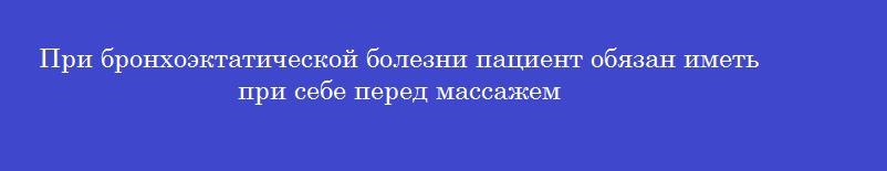 При бронхоэктатической болезни пациент обязан иметь при себе перед массажем