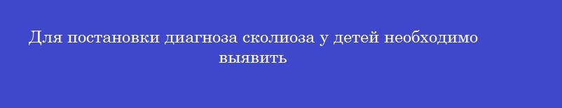 Для постановки диагноза сколиоза у детей необходимо выявить
