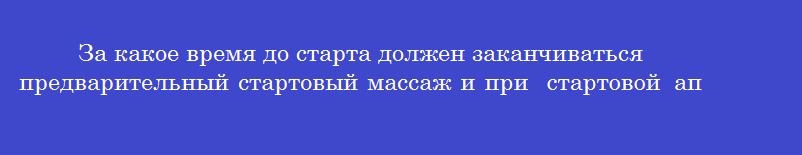 За какое время до старта должен заканчиваться предварительный стартовый массаж и при  стартовой  апатии, и при  стартовой  лихорадке за