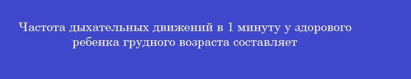 Частота дыхательных движений в 1 минуту у здорового ребенка грудного возраста составляет