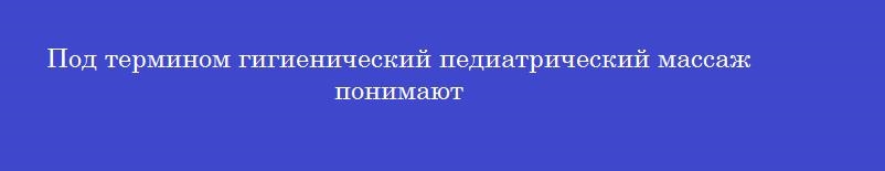 Под термином гигиенический педиатрический массаж понимают
