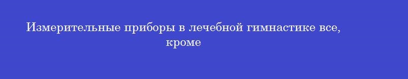 Измерительные приборы в лечебной гимнастике все, кроме
