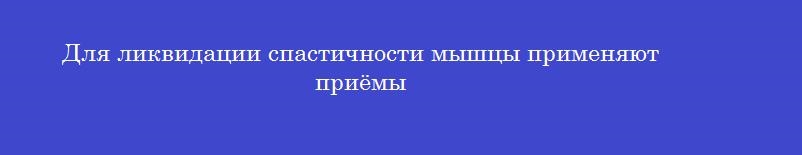 Для ликвидации спастичности мышцы применяют приёмы