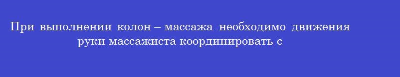 При выполнении колон – массажа необходимо движения руки массажиста координировать с